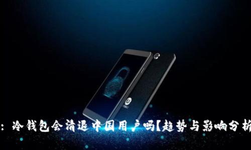 : 冷钱包会清退中国用户吗？趋势与影响分析